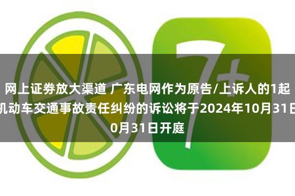 网上证劵放大渠道 广东电网作为原告/上诉人的1起涉及机动车交通事故责任纠纷的诉讼将于2024年10月31日开庭