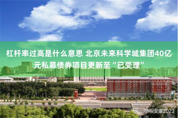 杠杆率过高是什么意思 北京未来科学城集团40亿元私募债券项目更新至“已受理”