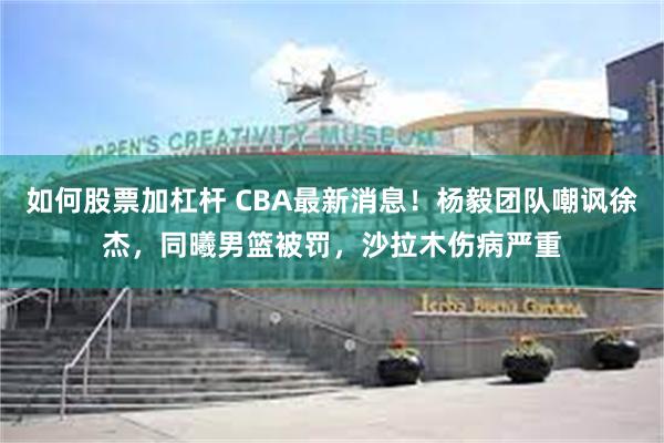 如何股票加杠杆 CBA最新消息！杨毅团队嘲讽徐杰，同曦男篮被罚，沙拉木伤病严重