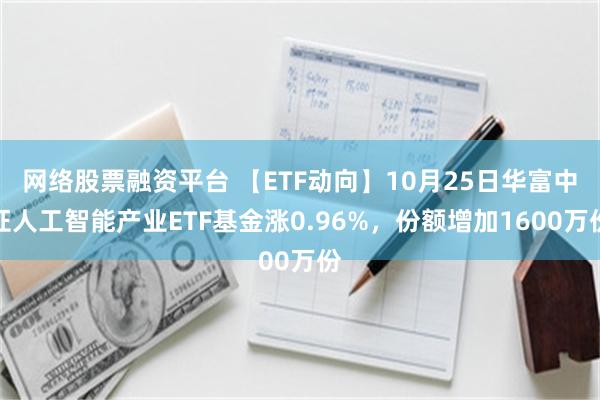 网络股票融资平台 【ETF动向】10月25日华富中证人工智能产业ETF基金涨0.96%，份额增加1600万份