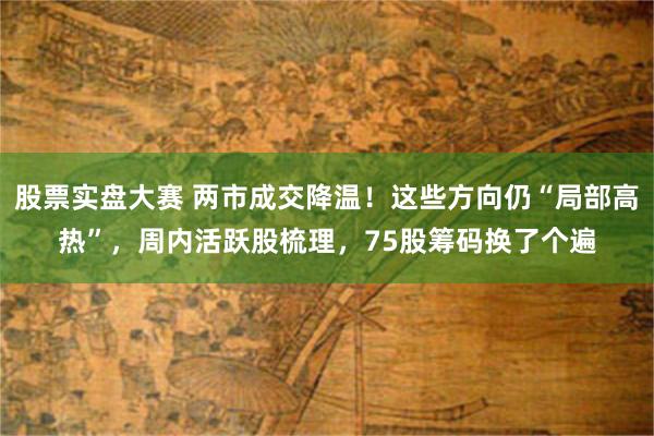 股票实盘大赛 两市成交降温！这些方向仍“局部高热”，周内活跃股梳理，75股筹码换了个遍