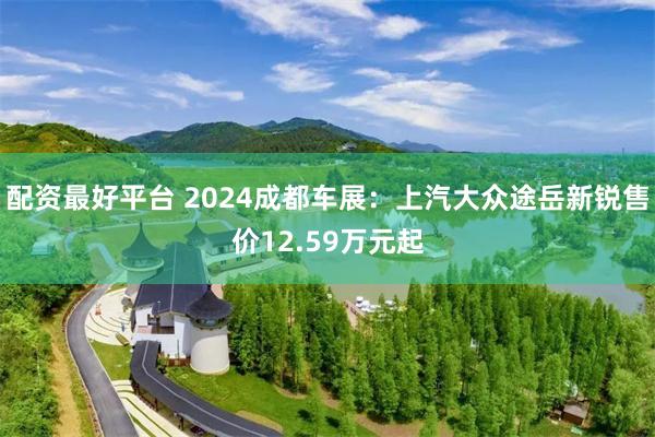 配资最好平台 2024成都车展：上汽大众途岳新锐售价12.59万元起