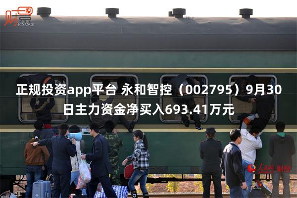 正规投资app平台 永和智控（002795）9月30日主力资金净买入693.41万元