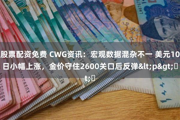 股票配资免费 CWG资讯：宏观数据混杂不一 美元10日小幅上涨，金价守住2600关口后反弹<p>​