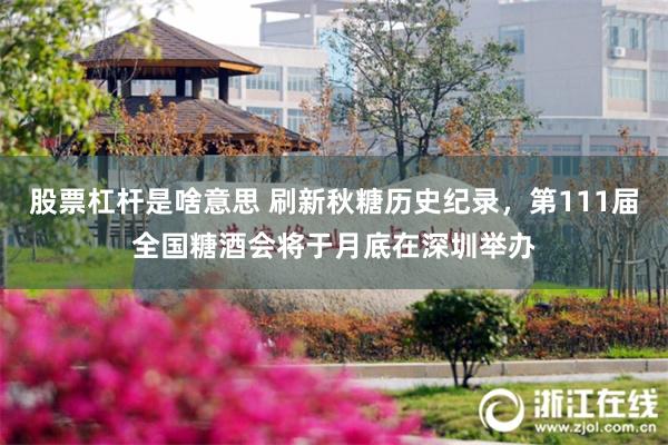 股票杠杆是啥意思 刷新秋糖历史纪录，第111届全国糖酒会将于月底在深圳举办