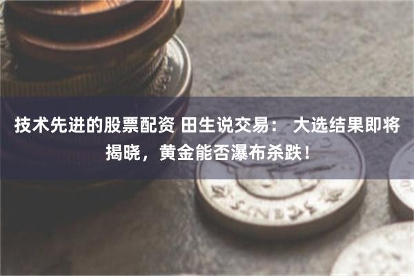 技术先进的股票配资 田生说交易： 大选结果即将揭晓，黄金能否瀑布杀跌！