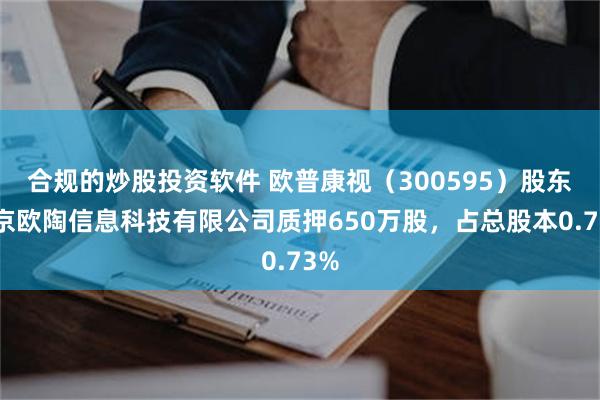 合规的炒股投资软件 欧普康视（300595）股东南京欧陶信息科技有限公司质押650万股，占总股本0.73%