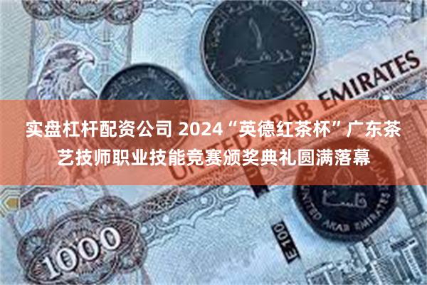 实盘杠杆配资公司 2024“英德红茶杯”广东茶艺技师职业技能竞赛颁奖典礼圆满落幕