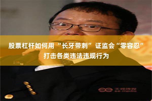 股票杠杆如何用 “长牙带刺” 证监会“零容忍”打击各类违法违规行为