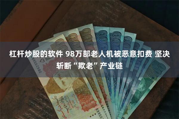 杠杆炒股的软件 98万部老人机被恶意扣费 坚决斩断“欺老”产业链