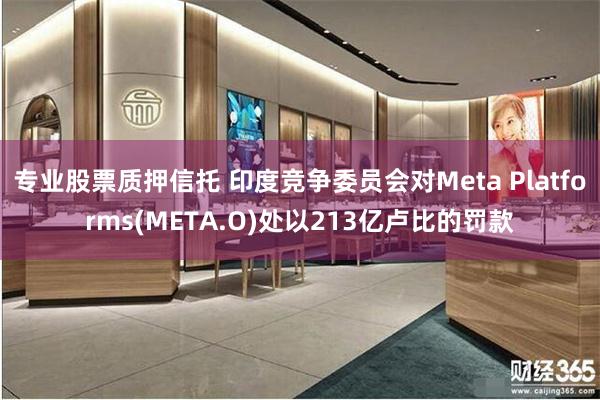 专业股票质押信托 印度竞争委员会对Meta Platforms(META.O)处以213亿卢比的罚款