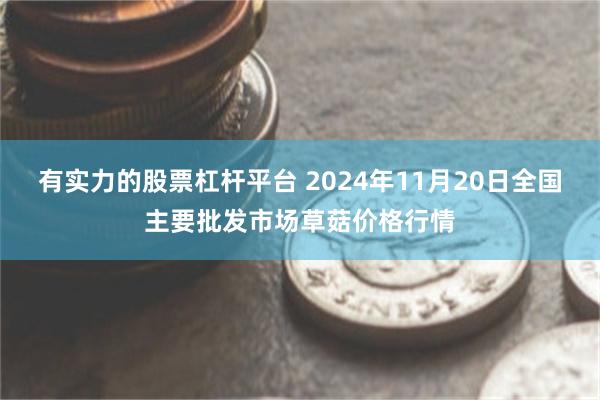 有实力的股票杠杆平台 2024年11月20日全国主要批发市场草菇价格行情