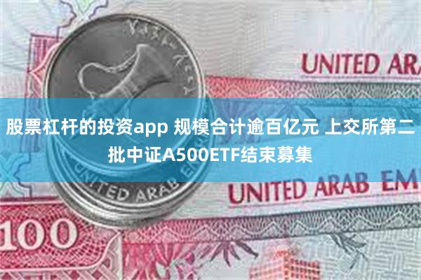 股票杠杆的投资app 规模合计逾百亿元 上交所第二批中证A500ETF结束募集