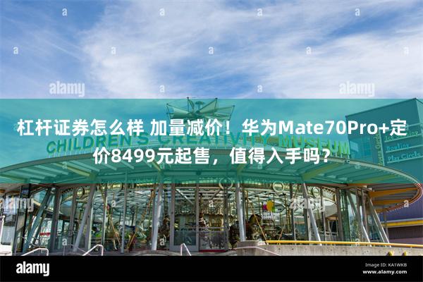 杠杆证券怎么样 加量减价！华为Mate70Pro+定价8499元起售，值得入手吗？