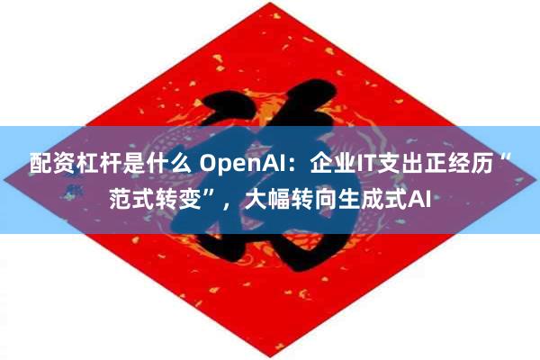 配资杠杆是什么 OpenAI：企业IT支出正经历“范式转变”，大幅转向生成式AI