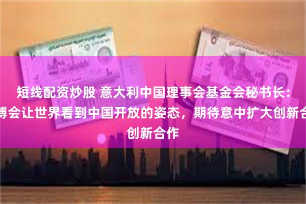 短线配资炒股 意大利中国理事会基金会秘书长：链博会让世界看到中国开放的姿态，期待意中扩大创新合作