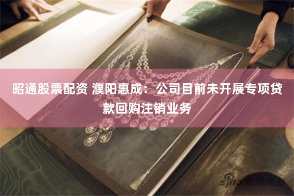 昭通股票配资 濮阳惠成：公司目前未开展专项贷款回购注销业务