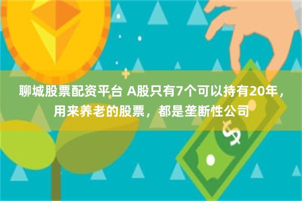 聊城股票配资平台 A股只有7个可以持有20年，用来养老的股票，都是垄断性公司