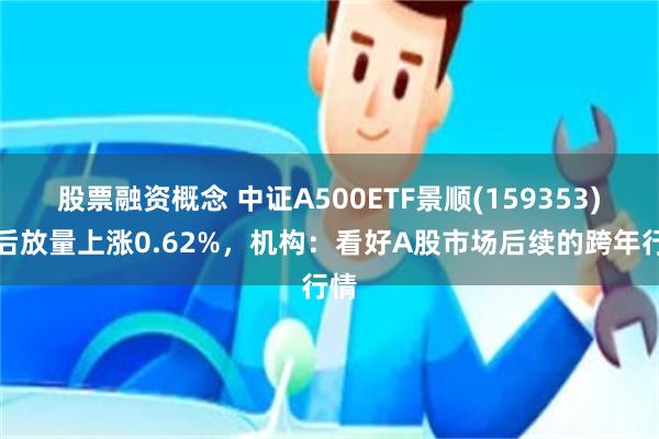 股票融资概念 中证A500ETF景顺(159353)午后放量上涨0.62%，机构：看好A股市场后续的跨年行情