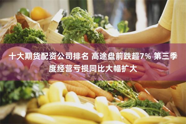 十大期货配资公司排名 高途盘前跌超7% 第三季度经营亏损同比大幅扩大