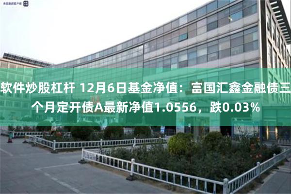 软件炒股杠杆 12月6日基金净值：富国汇鑫金融债三个月定开债A最新净值1.0556，跌0.03%