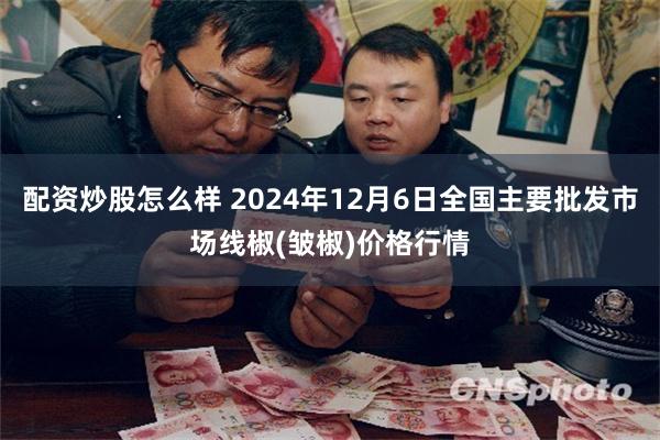 配资炒股怎么样 2024年12月6日全国主要批发市场线椒(皱椒)价格行情