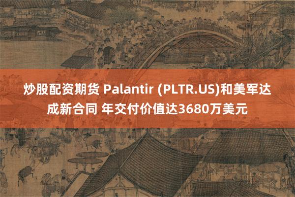 炒股配资期货 Palantir (PLTR.US)和美军达成新合同 年交付价值达3680万美元