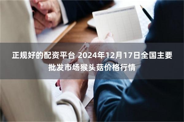 正规好的配资平台 2024年12月17日全国主要批发市场猴头菇价格行情