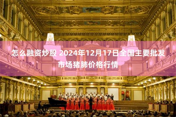 怎么融资炒股 2024年12月17日全国主要批发市场猪肺价格行情