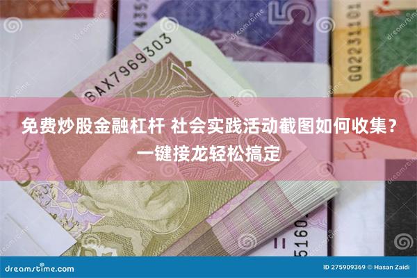 免费炒股金融杠杆 社会实践活动截图如何收集？一键接龙轻松搞定