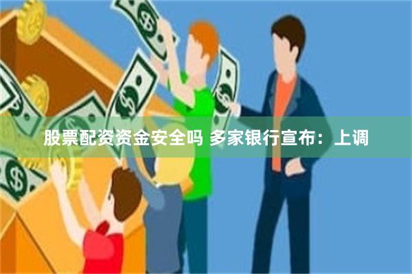 股票配资资金安全吗 多家银行宣布：上调