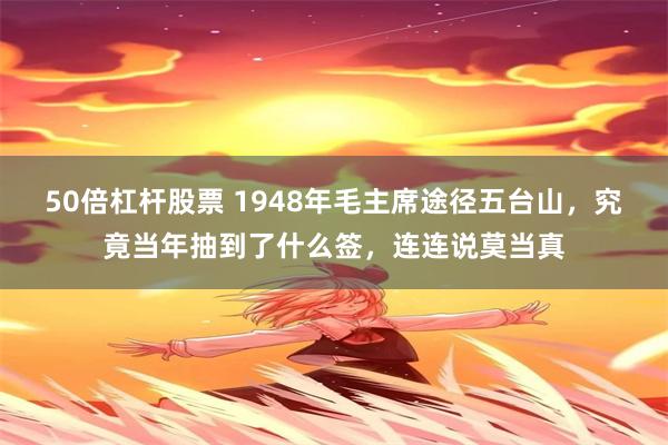 50倍杠杆股票 1948年毛主席途径五台山，究竟当年抽到了什么签，连连说莫当真