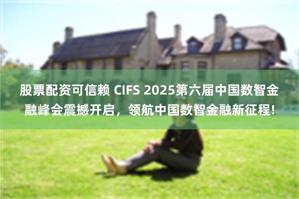 股票配资可信赖 CIFS 2025第六届中国数智金融峰会震撼开启，领航中国数智金融新征程!