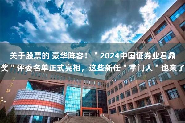 关于股票的 豪华阵容！＂2024中国证券业君鼎奖＂评委名单正式亮相，这些新任＂掌门人＂也来了