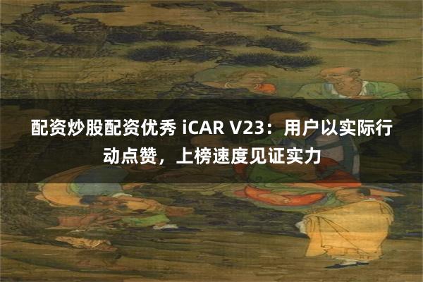 配资炒股配资优秀 iCAR V23：用户以实际行动点赞，上榜速度见证实力