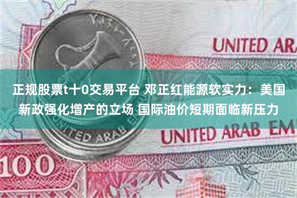 正规股票t十0交易平台 邓正红能源软实力：美国新政强化增产的立场 国际油价短期面临新压力