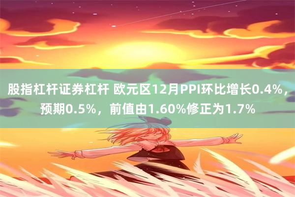 股指杠杆证券杠杆 欧元区12月PPI环比增长0.4%，预期0.5%，前值由1.60%修正为1.7%