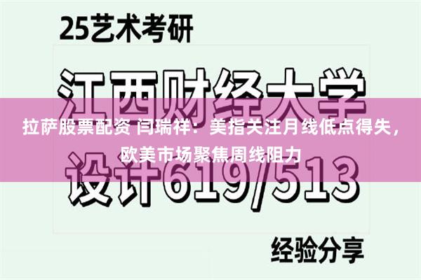 拉萨股票配资 闫瑞祥：美指关注月线低点得失，欧美市场聚焦周线阻力