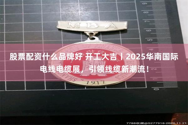 股票配资什么品牌好 开工大吉丨2025华南国际电线电缆展，引领线缆新潮流！