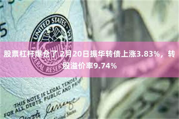 股票杠杆爆仓了 2月20日振华转债上涨3.83%，转股溢价率9.74%