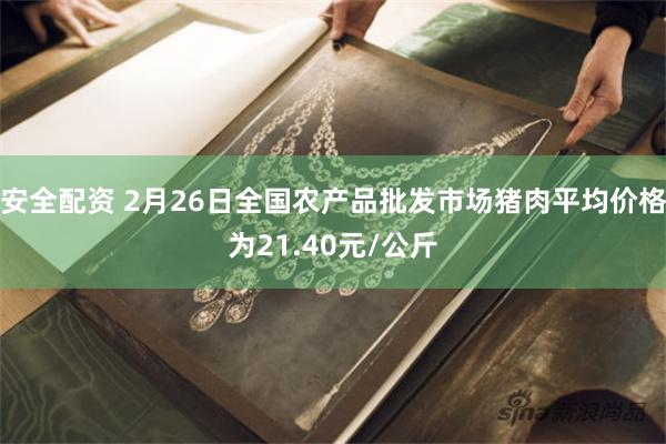 安全配资 2月26日全国农产品批发市场猪肉平均价格为21.40元/公斤