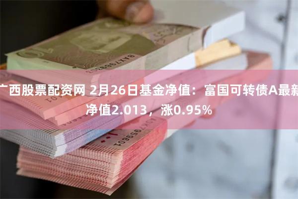 广西股票配资网 2月26日基金净值：富国可转债A最新净值2.013，涨0.95%