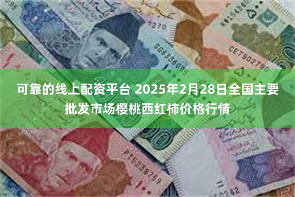 可靠的线上配资平台 2025年2月28日全国主要批发市场樱桃西红柿价格行情