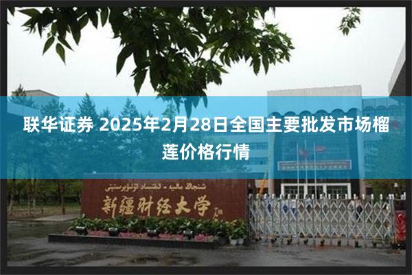 联华证券 2025年2月28日全国主要批发市场榴莲价格行情