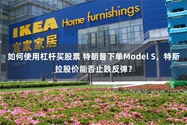 如何使用杠杆买股票 特朗普下单Model S，特斯拉股价能否止跌反弹？