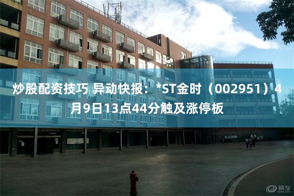 炒股配资技巧 异动快报：*ST金时（002951）4月9日13点44分触及涨停板