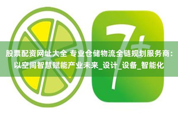 股票配资网址大全 专业仓储物流全链规划服务商：以空间智慧赋能产业未来_设计_设备_智能化