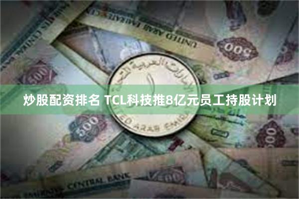 炒股配资排名 TCL科技推8亿元员工持股计划