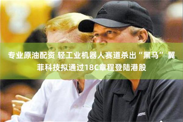 专业原油配资 轻工业机器人赛道杀出“黑马” 翼菲科技拟通过18C章程登陆港股