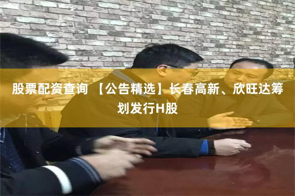 股票配资查询 【公告精选】长春高新、欣旺达筹划发行H股